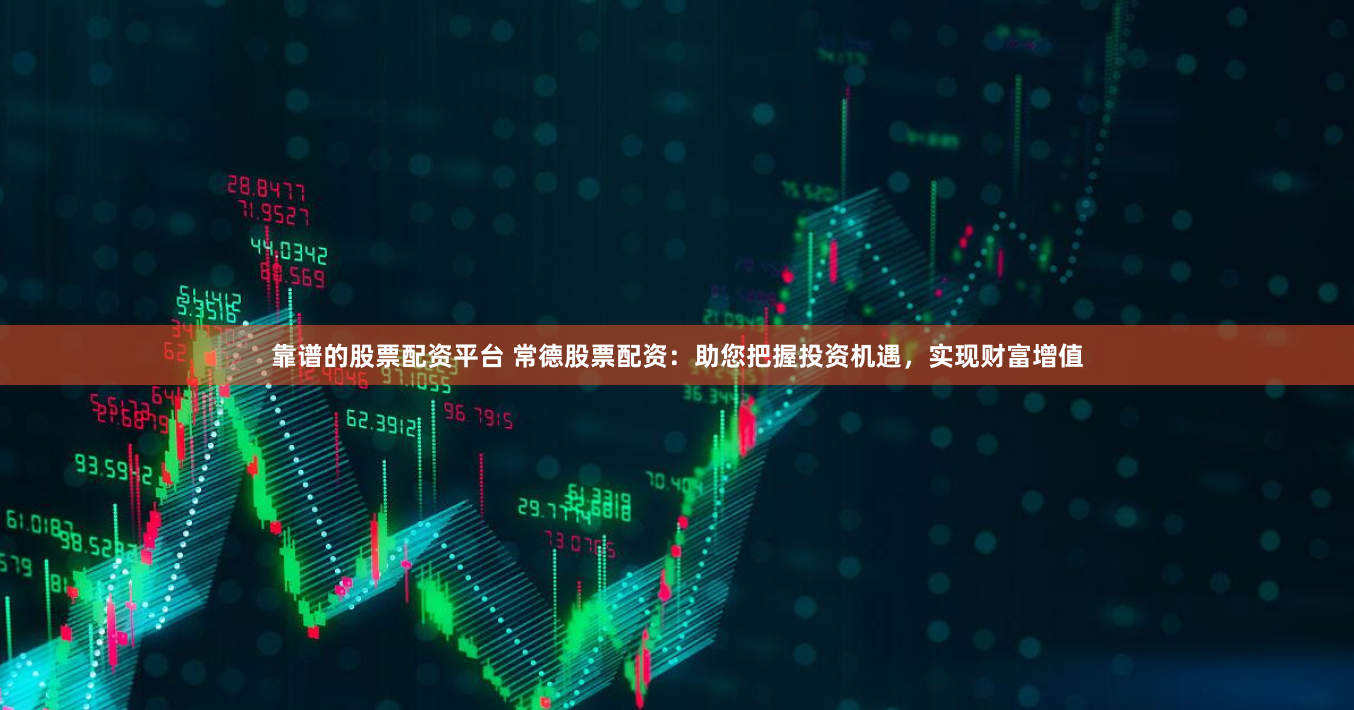 靠谱的股票配资平台 常德股票配资：助您把握投资机遇，实现财富增值