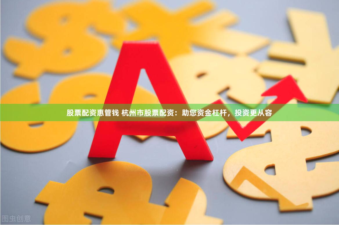 股票配资惠管钱 杭州市股票配资:助您资金杠杆,投资更从容