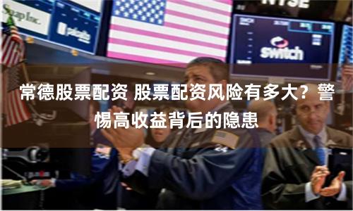 常德股票配资 股票配资风险有多大？警惕高收益背后的隐患