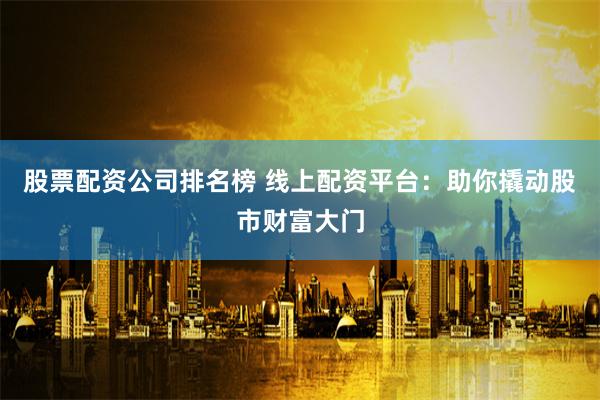 股票配资公司排名榜 线上配资平台:助你撬动股市财富大门