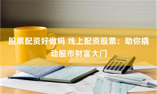股票配资好做吗 线上配资股票:助你撬动股市财富大门
