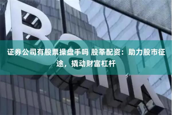 证券公司有股票操盘手吗 股莘配资：助力股市征途，撬动财富杠杆