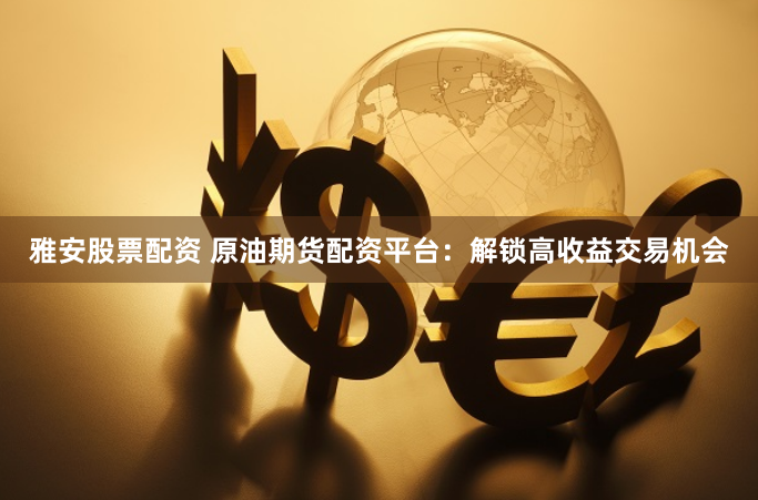 雅安股票配资 原油期货配资平台：解锁高收益交易机会