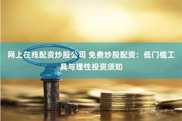 网上在线配资炒股公司 免费炒股配资：低门槛工具与理性投资须知