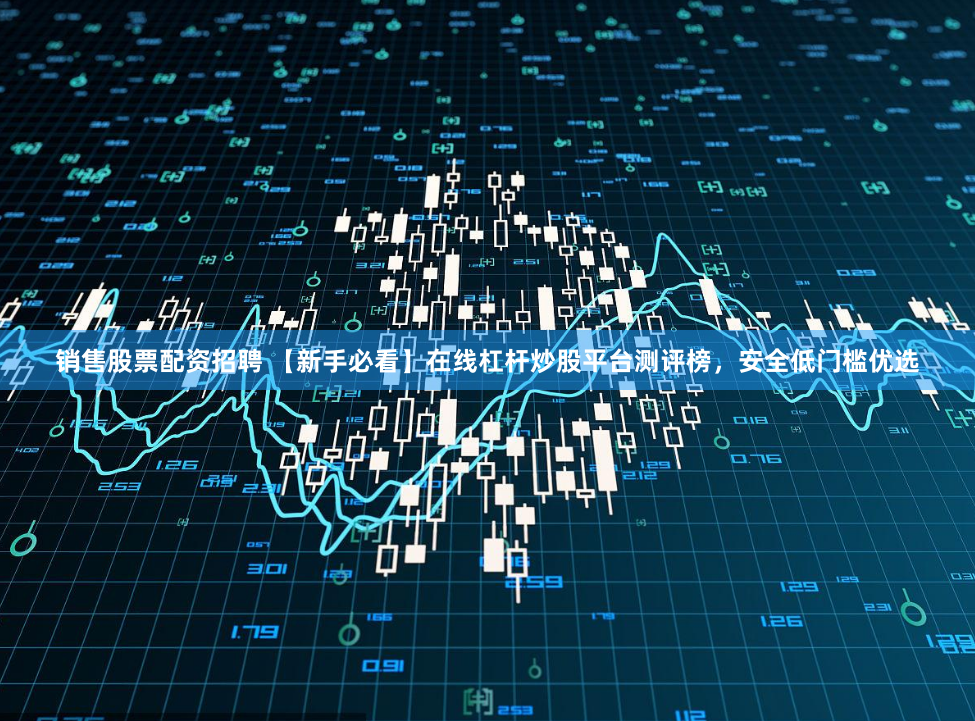 销售股票配资招聘 【新手必看】在线杠杆炒股平台测评榜，安全低门槛优选