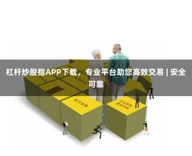 杠杆炒股指APP下载，专业平台助您高效交易 | 安全可靠