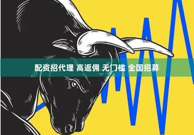 配资招代理 高返佣 无门槛 全国招募