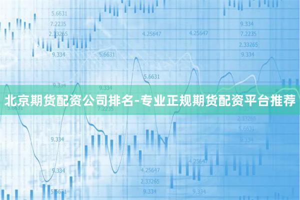 北京期货配资公司排名-专业正规期货配资平台推荐