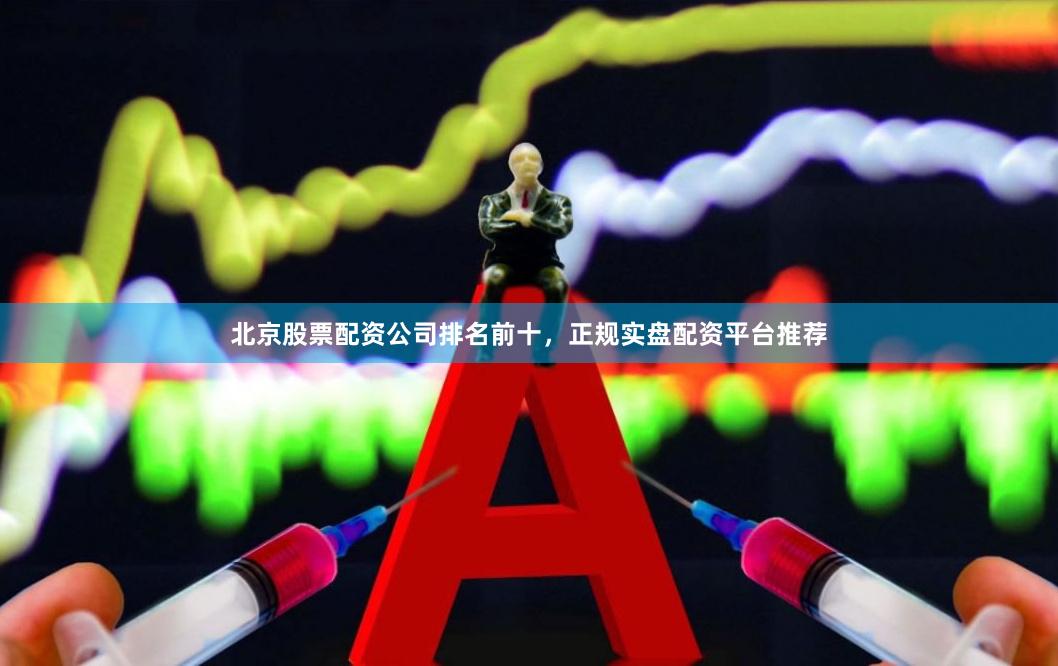 北京股票配资公司排名前十，正规实盘配资平台推荐