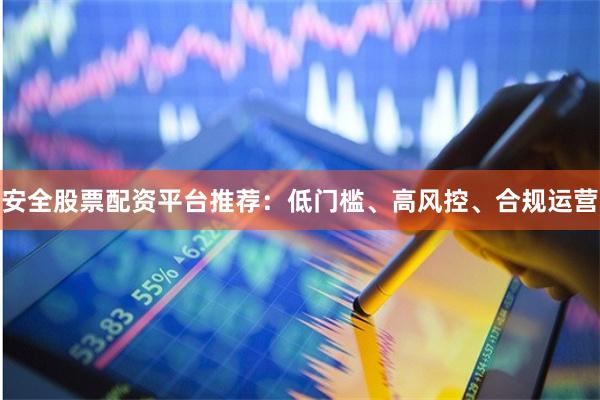 安全股票配资平台推荐：低门槛、高风控、合规运营