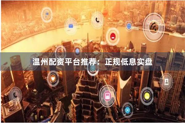 温州配资平台推荐：正规低息实盘