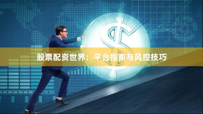 股票配资世界：平台指南与风控技巧