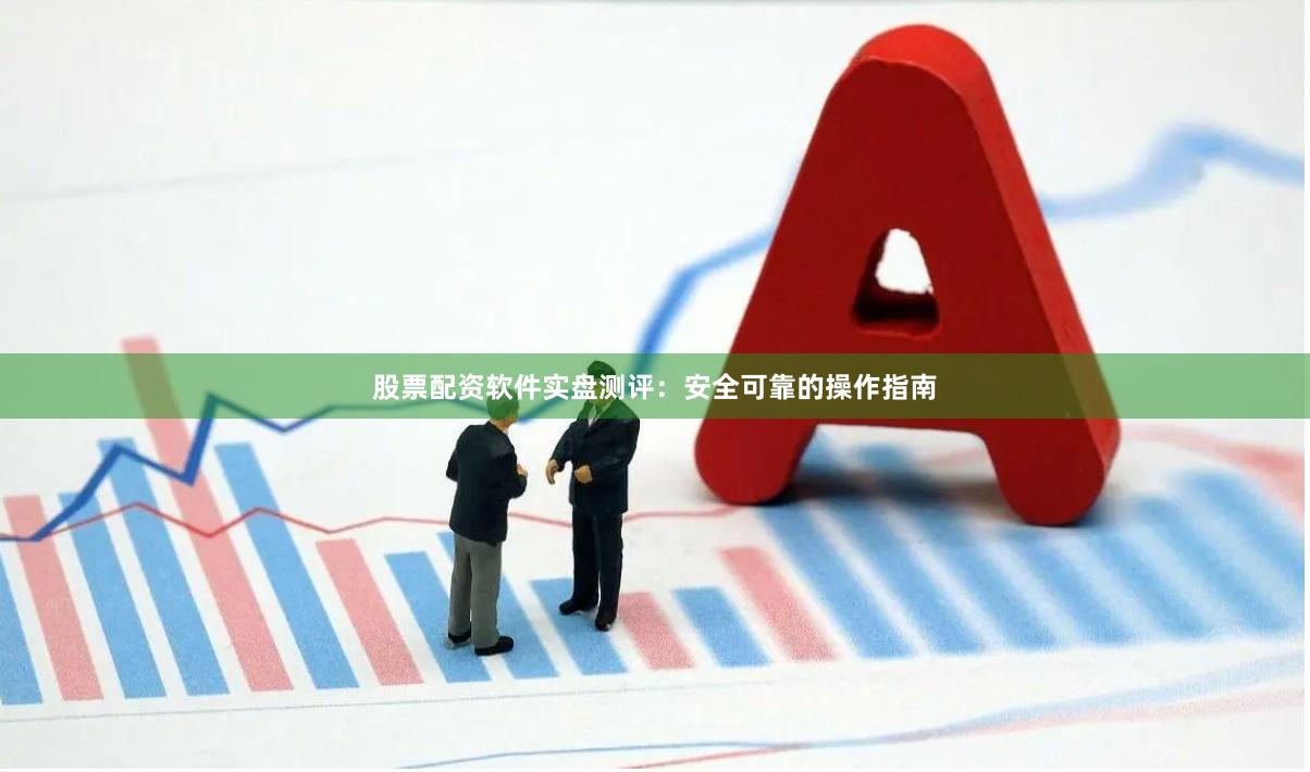 股票配资软件实盘测评:安全可靠的操作指南
