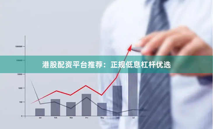 港股配资平台推荐：正规低息杠杆优选