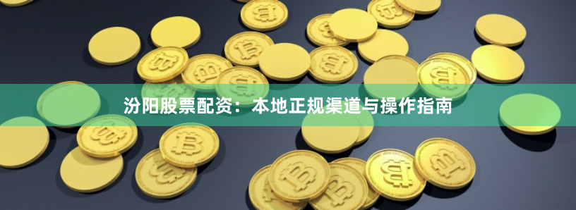 汾阳股票配资：本地正规渠道与操作指南