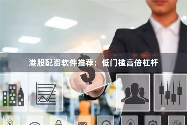 港股配资软件推荐：低门槛高倍杠杆