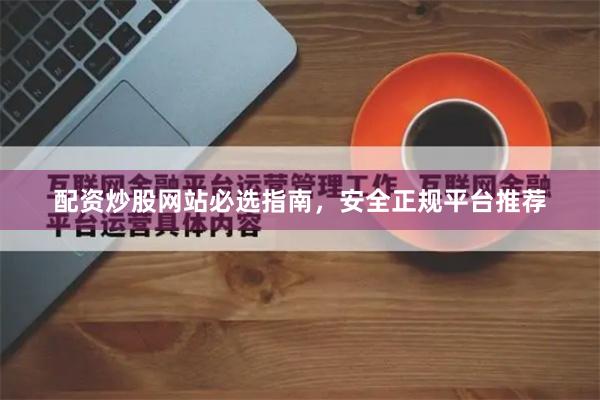 配资炒股网站必选指南，安全正规平台推荐