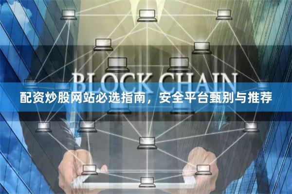 配资炒股网站必选指南，安全平台甄别与推荐