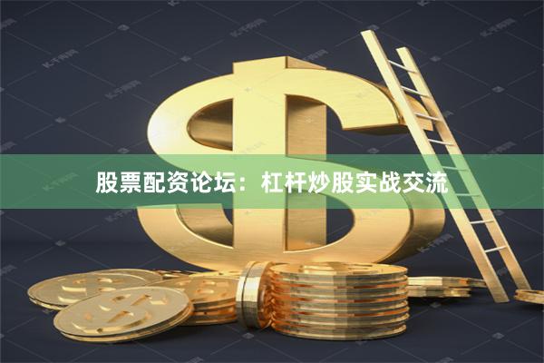 股票配资论坛：杠杆炒股实战交流