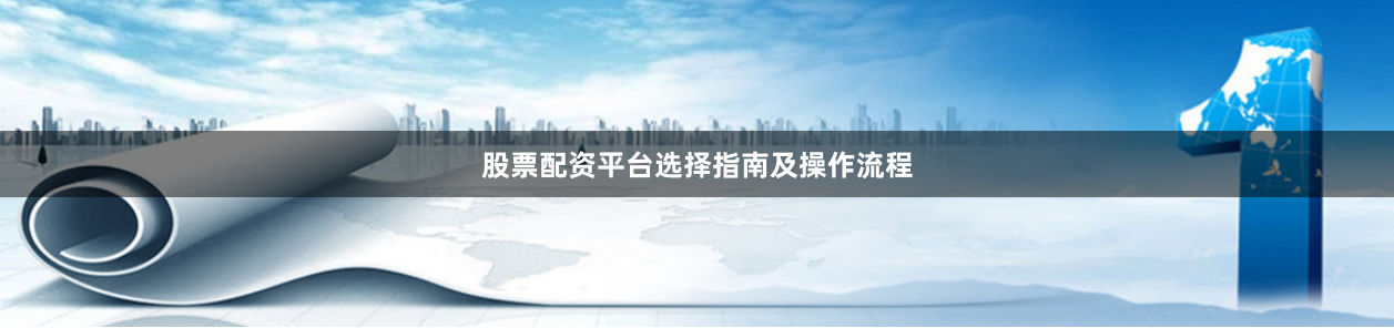 股票配资平台选择指南及操作流程