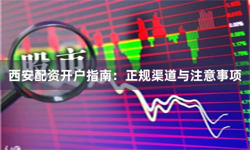 西安配资开户指南：正规渠道与注意事项