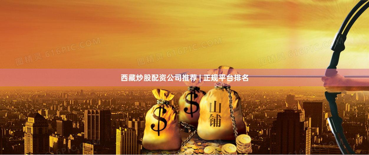 西藏炒股配资公司推荐 | 正规平台排名