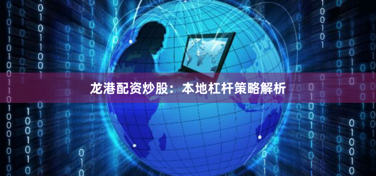龙港配资炒股：本地杠杆策略解析