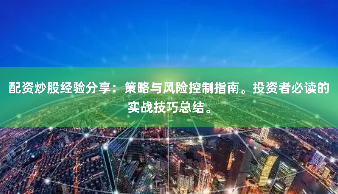 配资炒股经验分享：策略与风险控制指南。投资者必读的实战技巧总结。