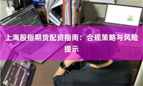 上海股指期货配资指南：合规策略与风险提示