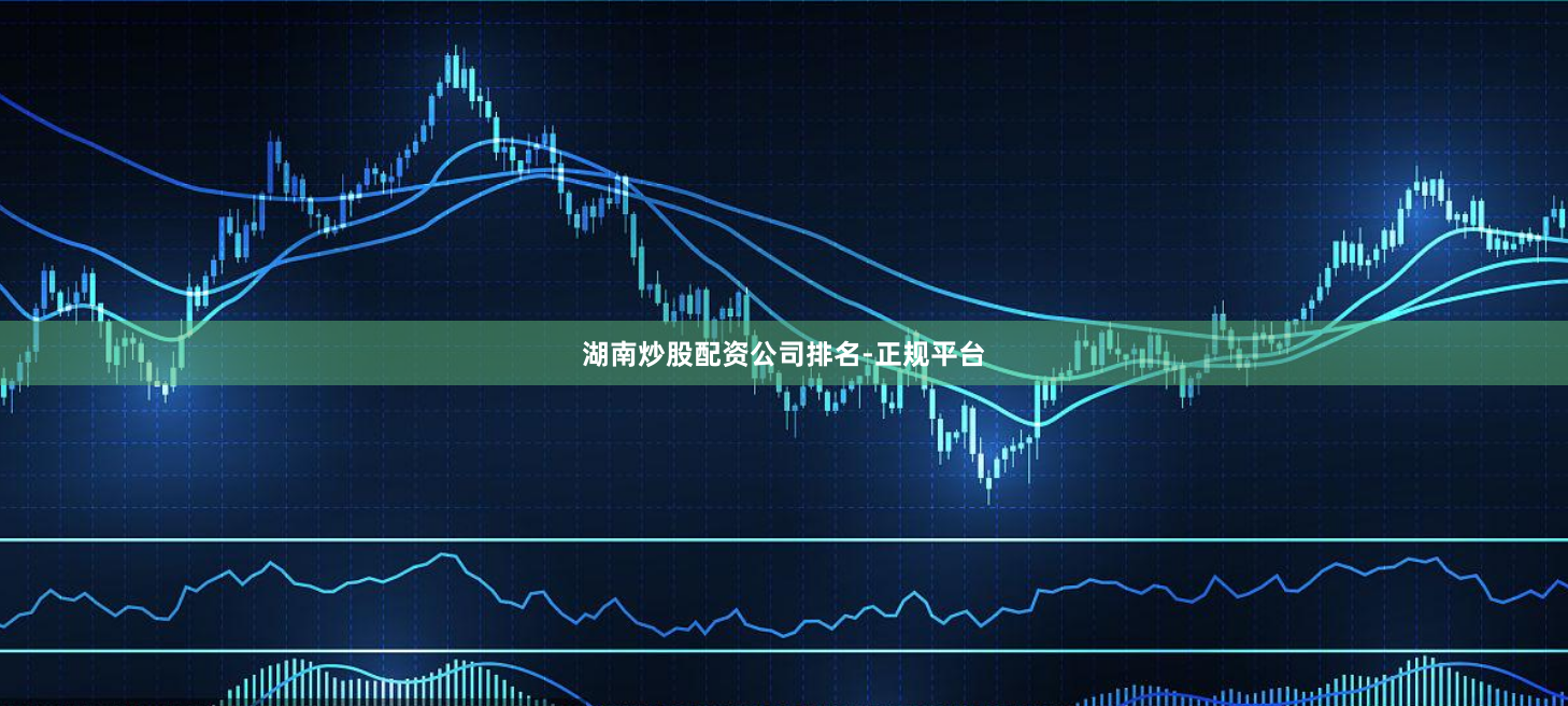 湖南炒股配资公司排名-正规平台