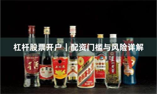 杠杆股票开户｜配资门槛与风险详解