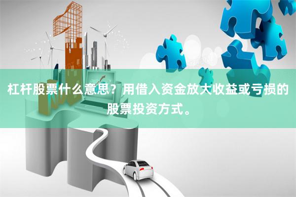 杠杆股票什么意思？用借入资金放大收益或亏损的股票投资方式。