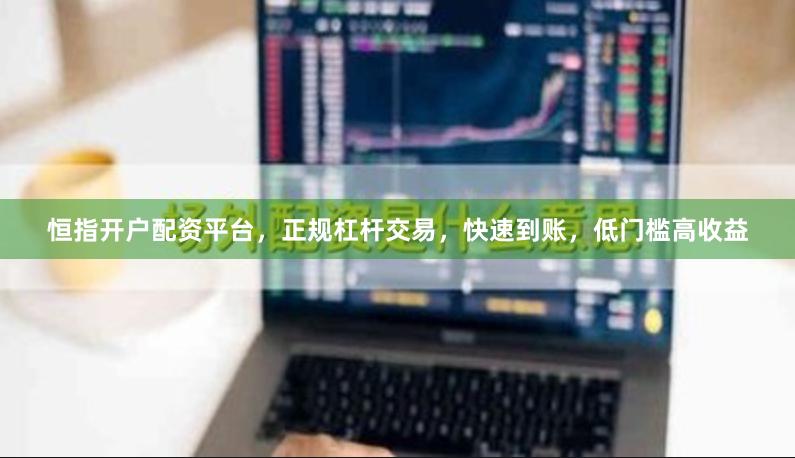 恒指开户配资平台，正规杠杆交易，快速到账，低门槛高收益