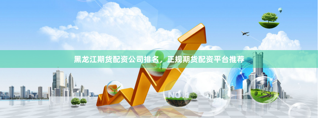 黑龙江期货配资公司排名，正规期货配资平台推荐
