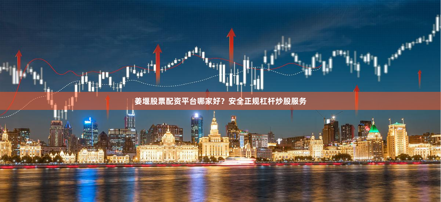 姜堰股票配资平台哪家好？安全正规杠杆炒股服务